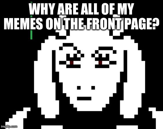 Why | WHY ARE ALL OF MY MEMES ON THE FRONT PAGE? | image tagged in undertale - toriel | made w/ Imgflip meme maker