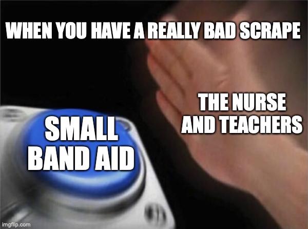 Blank Nut Button Meme | WHEN YOU HAVE A REALLY BAD SCRAPE; THE NURSE AND TEACHERS; SMALL BAND AID | image tagged in memes,blank nut button | made w/ Imgflip meme maker