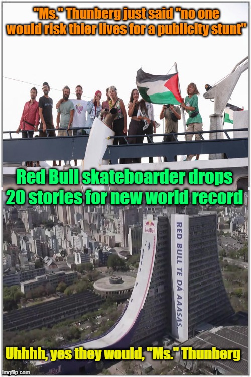 She's not risking her life, she's a publicity w**re | "Ms." Thunberg just said "no one would risk thier lives for a publicity stunt"; Red Bull skateboarder drops 20 stories for new world record; Uhhhh, yes they would, "Ms." Thunberg | image tagged in greta thunberg,palestine,israel,stunts | made w/ Imgflip meme maker