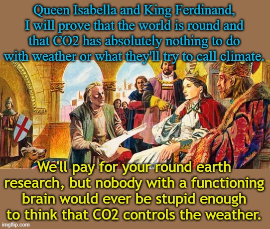 Happy Columbus Federal Holiday! Take the day off with pay, unless you're in the private sector. | Queen Isabella and King Ferdinand, I will prove that the world is round and that CO2 has absolutely nothing to do with weather or what they'll try to call climate. We'll pay for your round earth research, but nobody with a functioning brain would ever be stupid enough to think that CO2 controls the weather. | image tagged in columbus and isabella | made w/ Imgflip meme maker