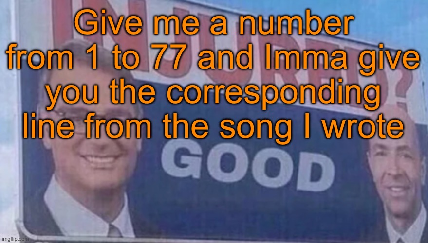 Song name is „what if she was gone?“ btw | Give me a number from 1 to 77 and Imma give you the corresponding line from the song I wrote | image tagged in injured good announcement | made w/ Imgflip meme maker