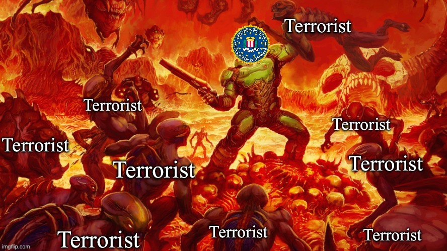 The only thing terrorists would be afraid of is the FBI | Terrorist; Terrorist; Terrorist; Terrorist; Terrorist; Terrorist; Terrorist; Terrorist; Terrorist | image tagged in the only thing they fear is you,doom,terrorist,fbi | made w/ Imgflip meme maker