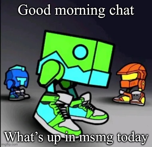 Geometry Dash Drip | Good morning chat; What’s up in msmg today | image tagged in geometry dash drip | made w/ Imgflip meme maker