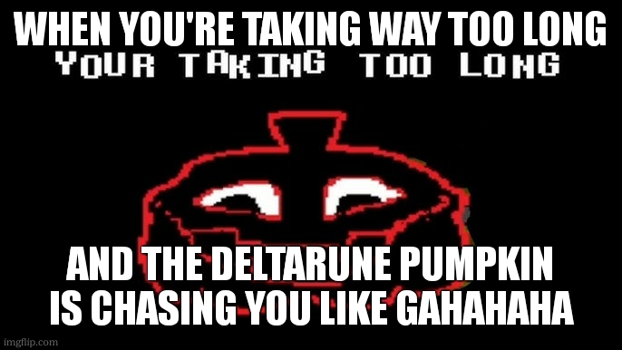 YOUR TAKING TOO LONG | WHEN YOU'RE TAKING WAY TOO LONG; AND THE DELTARUNE PUMPKIN IS CHASING YOU LIKE GAHAHAHA | image tagged in your taking too long | made w/ Imgflip meme maker