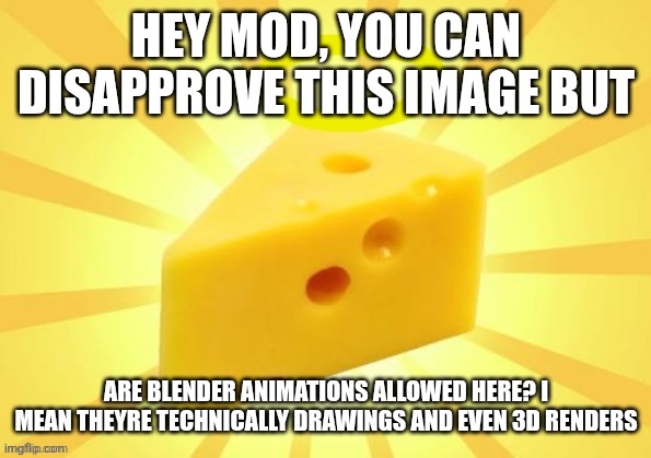 Holy_Cheese Announcement template by OwU | HEY MOD, YOU CAN DISAPPROVE THIS IMAGE BUT; ARE BLENDER ANIMATIONS ALLOWED HERE? I MEAN THEYRE TECHNICALLY DRAWINGS AND EVEN 3D RENDERS | image tagged in holy_cheese announcement template by owu | made w/ Imgflip meme maker