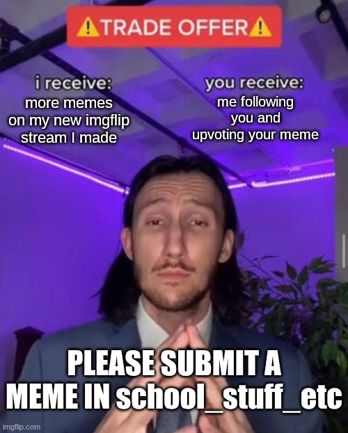 school_stuff_etc PLEASE | more memes on my new imgflip stream I made; me following you and upvoting your meme; PLEASE SUBMIT A MEME IN school_stuff_etc | image tagged in i receive you receive,please | made w/ Imgflip meme maker