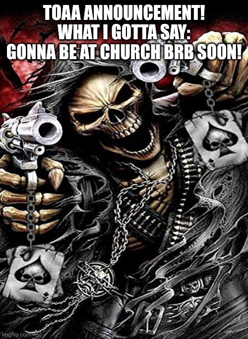 You know the drill | TOAA ANNOUNCEMENT! WHAT I GOTTA SAY: GONNA BE AT CHURCH BRB SOON! | image tagged in badass skeleton with guns | made w/ Imgflip meme maker