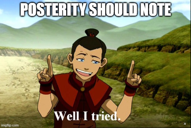 Well I tried. | POSTERITY SHOULD NOTE | image tagged in well i tried | made w/ Imgflip meme maker