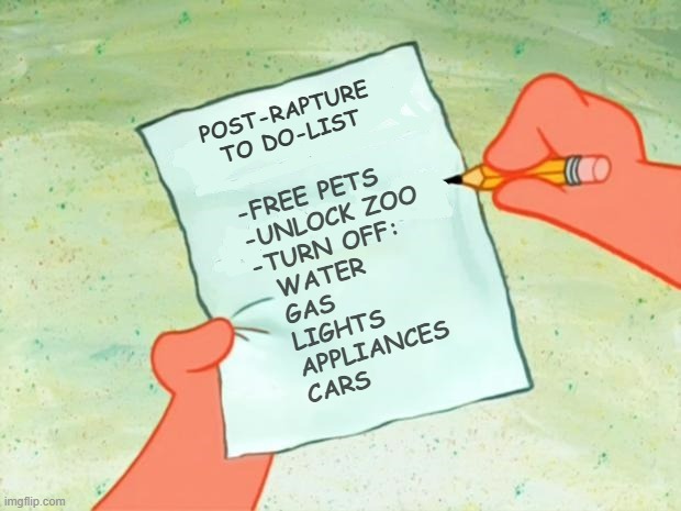 To Do List | POST-RAPTURE
TO DO-LIST; -FREE PETS
-UNLOCK ZOO
-TURN OFF:
  WATER
  GAS
  LIGHTS
  APPLIANCES
  CARS | image tagged in to do list | made w/ Imgflip meme maker