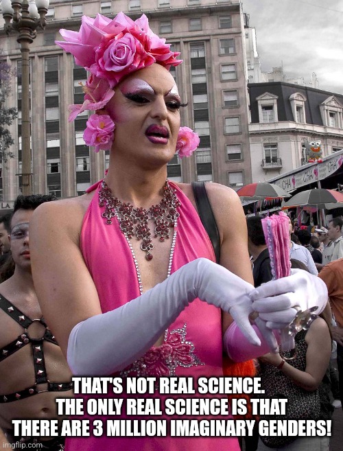 tranny | THAT'S NOT REAL SCIENCE.   THE ONLY REAL SCIENCE IS THAT THERE ARE 3 MILLION IMAGINARY GENDERS! | image tagged in tranny | made w/ Imgflip meme maker