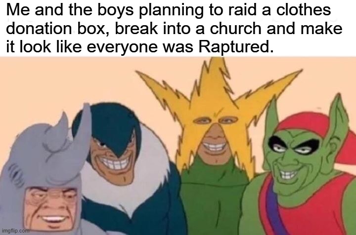 Mischief ahoy!!! | Me and the boys planning to raid a clothes
donation box, break into a church and make
it look like everyone was Raptured. | image tagged in memes,me and the boys,rapture | made w/ Imgflip meme maker