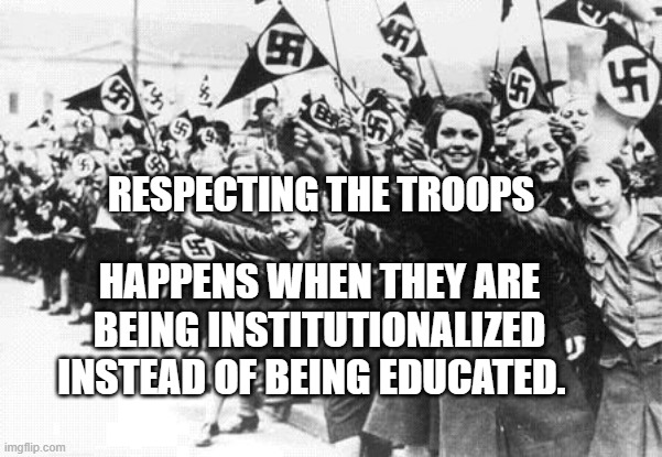 Nazis | RESPECTING THE TROOPS; HAPPENS WHEN THEY ARE BEING INSTITUTIONALIZED INSTEAD OF BEING EDUCATED. | image tagged in nazis | made w/ Imgflip meme maker