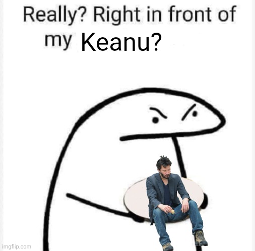 Really? Right in front of my? | Keanu? | image tagged in really right in front of my | made w/ Imgflip meme maker