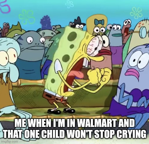 Spongebob Yelling | ME WHEN I'M IN WALMART AND THAT ONE CHILD WON'T STOP CRYING | image tagged in spongebob yelling | made w/ Imgflip meme maker