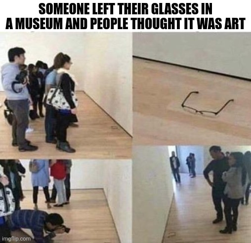 Someone Left Their Glasses In A Museum And People Thought It Was Art | SOMEONE LEFT THEIR GLASSES IN A MUSEUM AND PEOPLE THOUGHT IT WAS ART | image tagged in chris joines | made w/ Imgflip meme maker