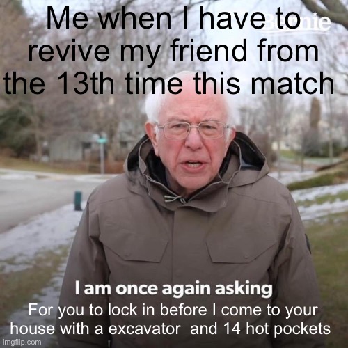 Gotta teach bro a lesson | Me when I have to revive my friend from the 13th time this match; For you to lock in before I come to your house with a excavator  and 14 hot pockets | image tagged in memes,bernie i am once again asking for your support | made w/ Imgflip meme maker