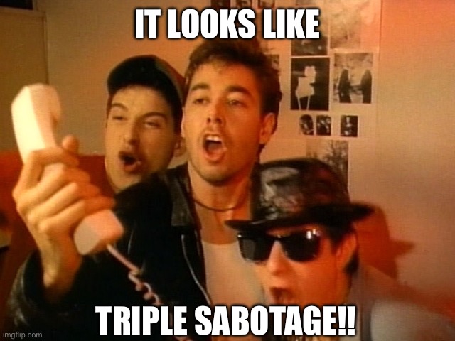 Beastie Boys | IT LOOKS LIKE TRIPLE SABOTAGE!! | image tagged in beastie boys | made w/ Imgflip meme maker