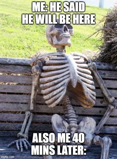 Waiting Skeleton Meme | ME: HE SAID HE WILL BE HERE; ALSO ME 40 MINS LATER: | image tagged in memes,waiting skeleton | made w/ Imgflip meme maker