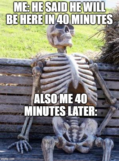 Waiting Skeleton | ME: HE SAID HE WILL BE HERE IN 40 MINUTES; ALSO ME 40 MINUTES LATER: | image tagged in memes,waiting skeleton | made w/ Imgflip meme maker
