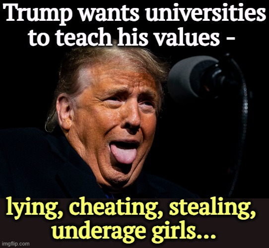 No, I'm not crazy. Ask me again and I'll have your family killed. | Trump wants universities to teach his values -; lying, cheating, stealing, 
underage girls... | image tagged in trump no i'm not crazy why would you think that,trump,lying,cheating,stealing,girls | made w/ Imgflip meme maker