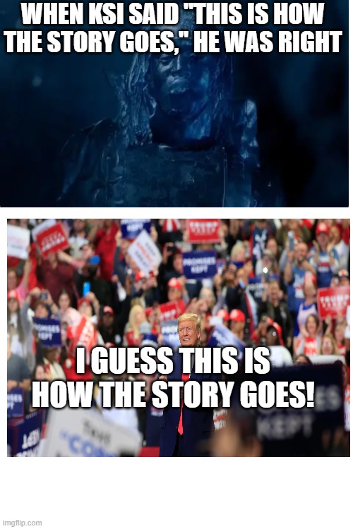WHEN KSI SAID "THIS IS HOW THE STORY GOES," HE WAS RIGHT; I GUESS THIS IS HOW THE STORY GOES! | image tagged in political meme | made w/ Imgflip meme maker