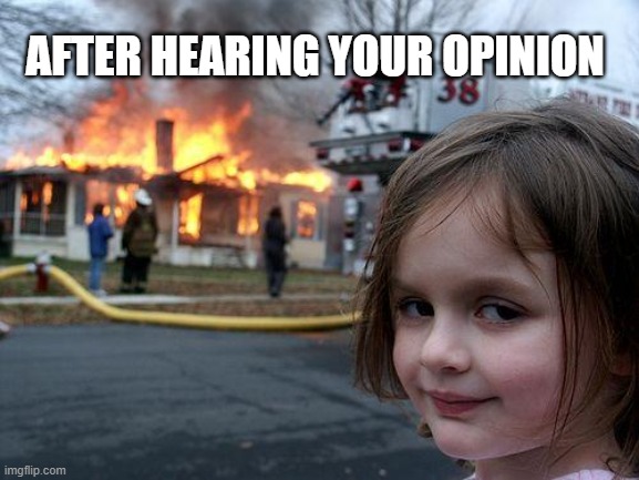 yes? | AFTER HEARING YOUR OPINION | image tagged in memes,disaster girl | made w/ Imgflip meme maker