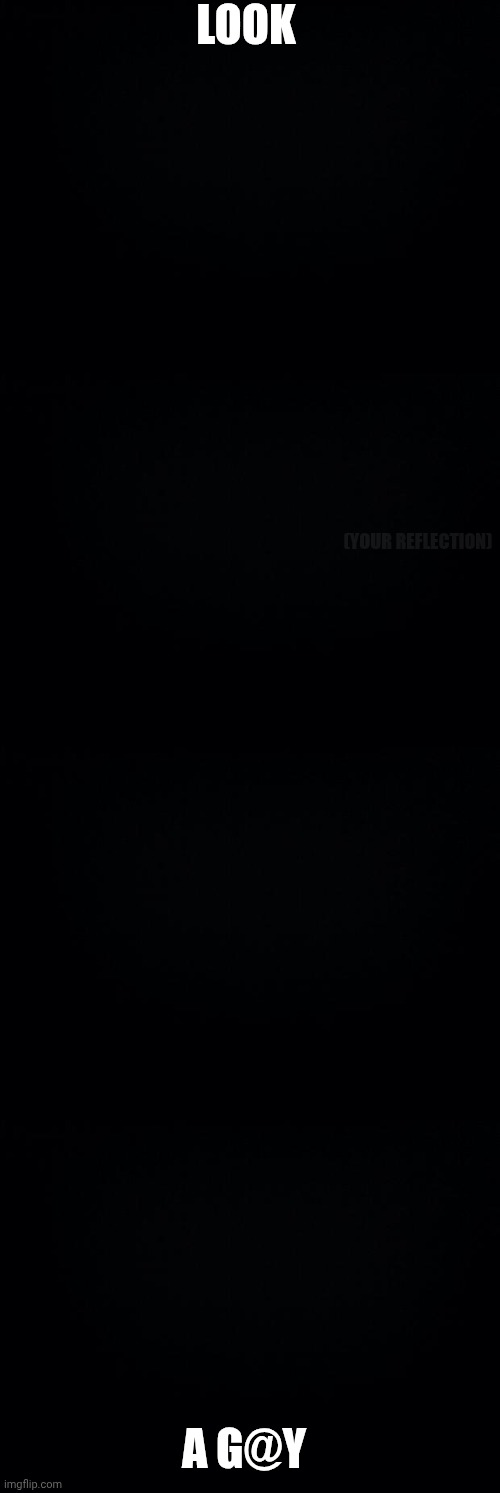 ?- black mirror* | LOOK; (YOUR REFLECTION); A G@Y | image tagged in black background | made w/ Imgflip meme maker