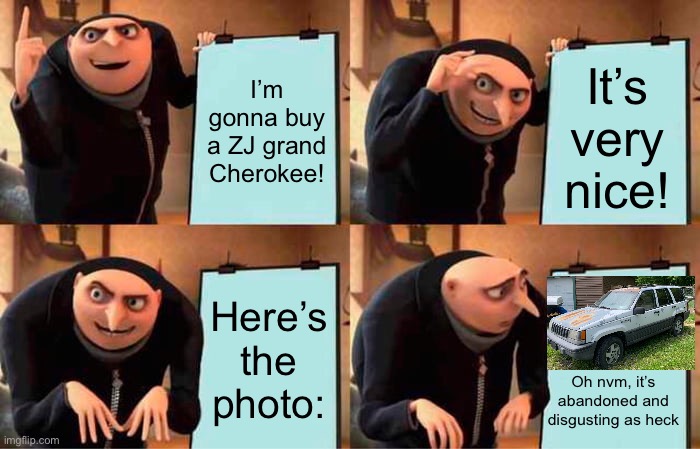 Gru's Plan | I’m gonna buy a ZJ grand Cherokee! It’s very nice! Here’s the photo:; Oh nvm, it’s abandoned and disgusting as heck | image tagged in memes,gru's plan | made w/ Imgflip meme maker