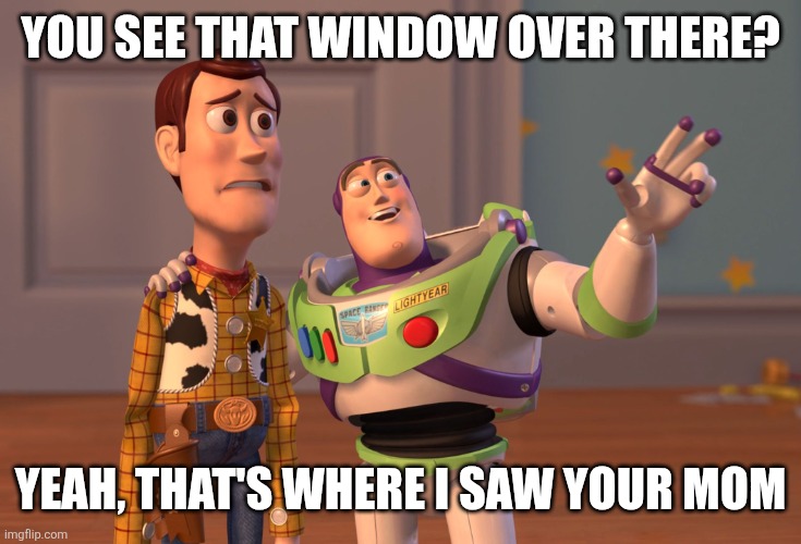 X, X Everywhere Meme | YOU SEE THAT WINDOW OVER THERE? YEAH, THAT'S WHERE I SAW YOUR MOM | image tagged in memes,x x everywhere | made w/ Imgflip meme maker