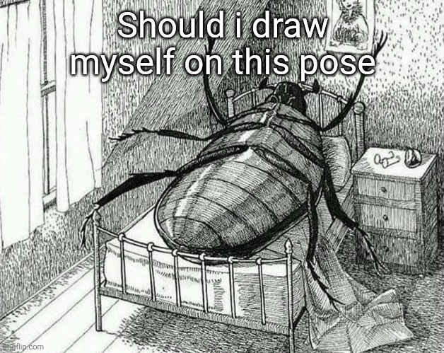 Gregor Samsa | Should i draw myself on this pose | image tagged in gregor samsa | made w/ Imgflip meme maker