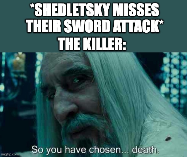 So you have chosen death | *SHEDLETSKY MISSES THEIR SWORD ATTACK*; THE KILLER: | image tagged in so you have chosen death | made w/ Imgflip meme maker