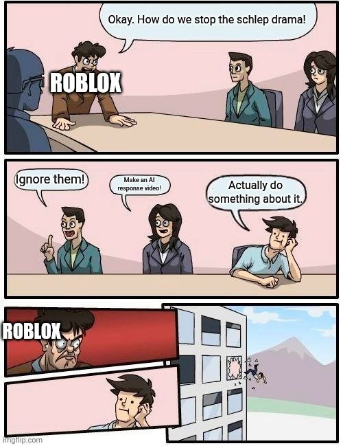 Boardroom Meeting Suggestion | Okay. How do we stop the schlep drama! ROBLOX; Ignore them! Make an AI response video! Actually do something about it. ROBLOX | image tagged in memes,boardroom meeting suggestion | made w/ Imgflip meme maker