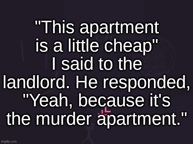 2 sentence horror | "This apartment is a little cheap" I said to the landlord. He responded, "Yeah, because it's the murder apartment." | image tagged in vik's image | made w/ Imgflip meme maker