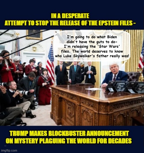 Trump tries to pull focus off Epstein connection by release of  Amelia Earhart files and the truth behind Star Wars cover up | I'm going to do what Biden didn't have the guts to do- I'm releasing the 'Star Wars' files. The world deserves to know who Luke Skywalker's father really was! | image tagged in impeach trump,donald trump memes,trump is a moron,government corruption,jeffrey epstein | made w/ Imgflip meme maker