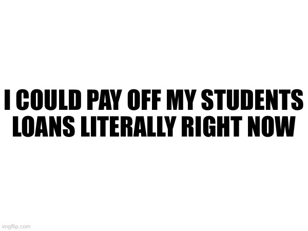 I COULD PAY OFF MY STUDENTS LOANS LITERALLY RIGHT NOW | made w/ Imgflip meme maker