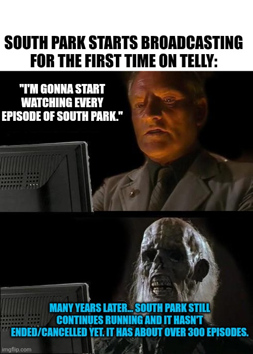 South Park in a nutshell | SOUTH PARK STARTS BROADCASTING FOR THE FIRST TIME ON TELLY:; "I'M GONNA START WATCHING EVERY EPISODE OF SOUTH PARK."; MANY YEARS LATER... SOUTH PARK STILL CONTINUES RUNNING AND IT HASN'T ENDED/CANCELLED YET. IT HAS ABOUT OVER 300 EPISODES. | image tagged in memes,i'll just wait here,south park,running too long,too many episodes,comedy central | made w/ Imgflip meme maker