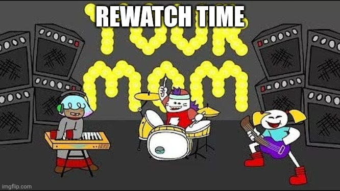 REWATCH TIME | image tagged in your mom | made w/ Imgflip meme maker