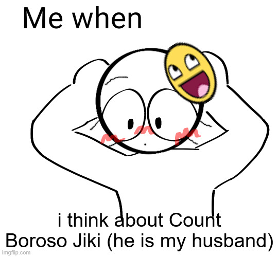 Me when | i think about Count Boroso Jiki (he is my husband) | image tagged in me when,fictosexual,alloace | made w/ Imgflip meme maker