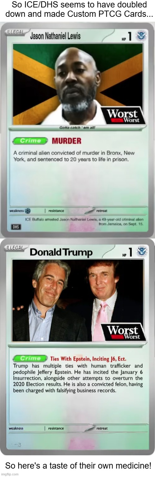 Gotta Catch 'Em All! | So ICE/DHS seems to have doubled down and made Custom PTCG Cards... So here's a taste of their own medicine! | image tagged in donald trump,trump,pokemon,pokemon card,ice,jeffrey epstein | made w/ Imgflip meme maker