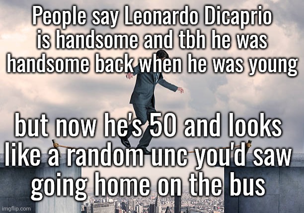 man walking on rope | People say Leonardo Dicaprio is handsome and tbh he was handsome back when he was young; but now he's 50 and looks
like a random unc you'd saw
going home on the bus | image tagged in man walking on rope | made w/ Imgflip meme maker