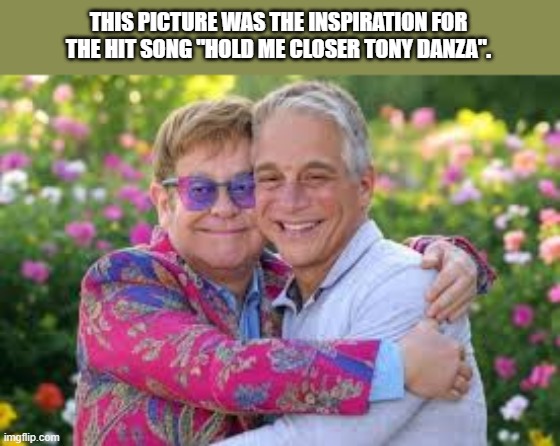 This picture was the inspiration for the song Tiny Dancer by Elton John. | THIS PICTURE WAS THE INSPIRATION FOR THE HIT SONG "HOLD ME CLOSER TONY DANZA". | image tagged in funny,elton john,music,songs,humor,play on words | made w/ Imgflip meme maker