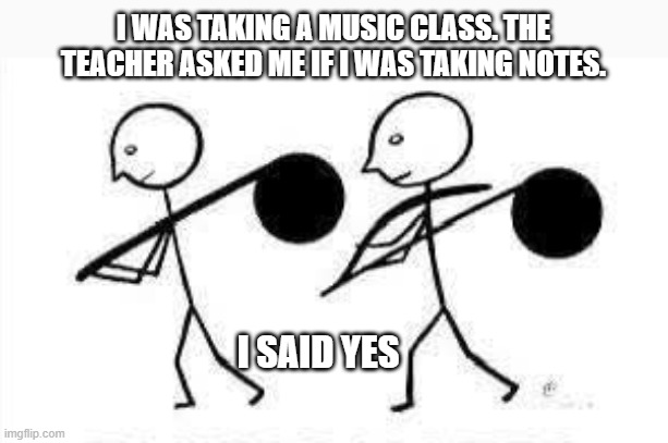 music teacher asked if I was taking notes. I said "yes".   --  funny -- | I WAS TAKING A MUSIC CLASS. THE TEACHER ASKED ME IF I WAS TAKING NOTES. I SAID YES | image tagged in funny,play on words,music,notes,humor | made w/ Imgflip meme maker