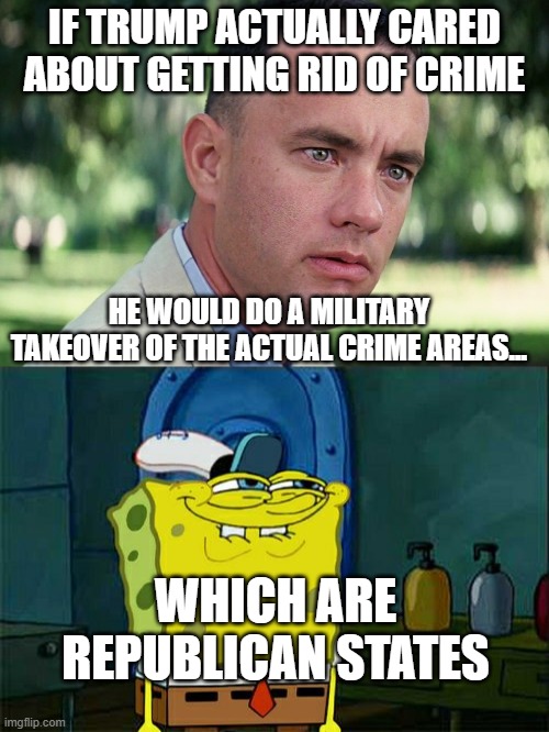Show of force | IF TRUMP ACTUALLY CARED ABOUT GETTING RID OF CRIME; HE WOULD DO A MILITARY TAKEOVER OF THE ACTUAL CRIME AREAS... WHICH ARE REPUBLICAN STATES | image tagged in memes,and just like that,don't you squidward | made w/ Imgflip meme maker