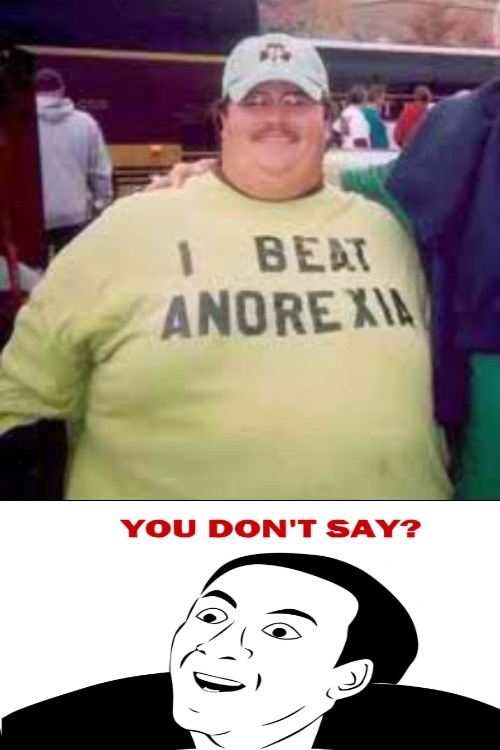 Anorexia Conquerer | image tagged in anorexia,conquered,fat ass,fat guy,hilarious memes,you don't say | made w/ Imgflip meme maker