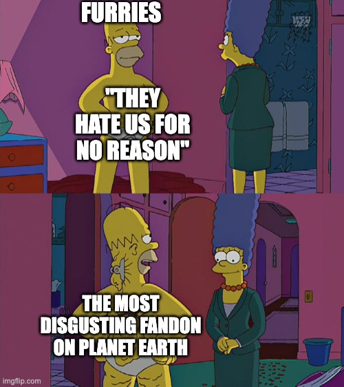 Maybe second only to the bronies | FURRIES; "THEY HATE US FOR NO REASON"; THE MOST DISGUSTING FANDON ON PLANET EARTH | image tagged in homer simpson's back fat,funny,funny memes | made w/ Imgflip meme maker