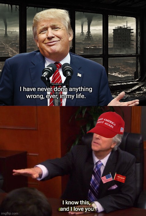 Dead Country | I have never done anything wrong, ever, in my life. I know this, 
and I love you | image tagged in trump,donald trump,united states,political meme | made w/ Imgflip meme maker