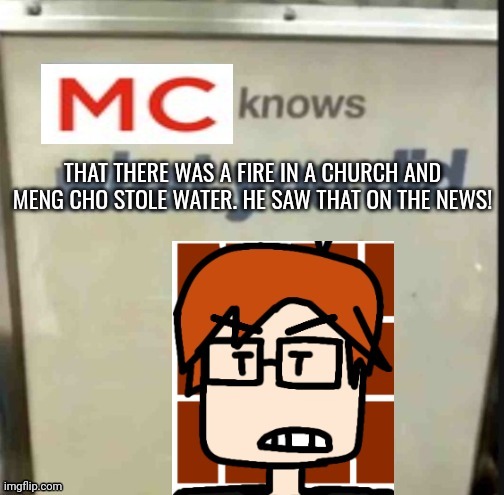 MC was watching the news | THAT THERE WAS A FIRE IN A CHURCH AND MENG CHO STOLE WATER. HE SAW THAT ON THE NEWS! | image tagged in mc knows what you did,mc,moscovio may | made w/ Imgflip meme maker