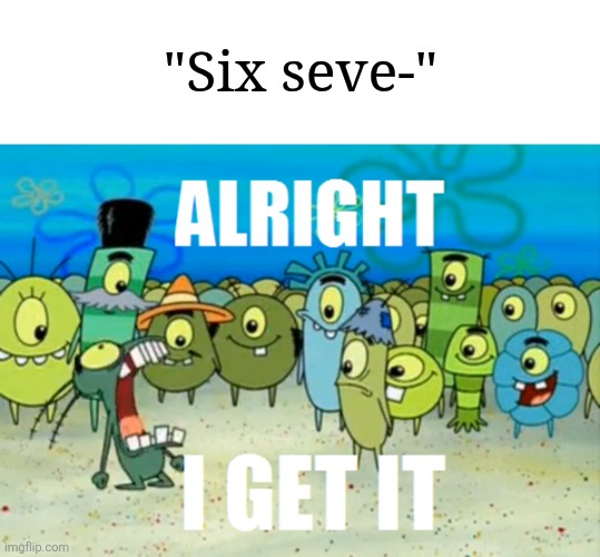 How is that crap funny? | "Six seve-" | image tagged in alright i get it,memes,funny,why are you reading the tags | made w/ Imgflip meme maker
