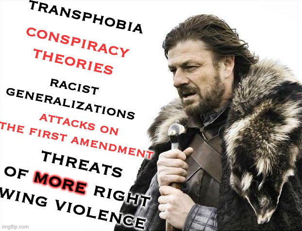 Brace Yourselves X is Coming Meme | transphobia attacks on the first amendment conspiracy theories racist generalizations threats of more right wing violence more | image tagged in memes,brace yourselves x is coming | made w/ Imgflip meme maker