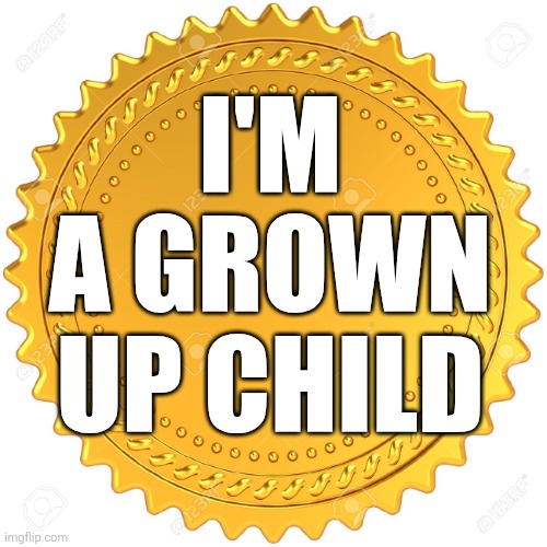 If you're here, you deserve this! | I'M A GROWN UP CHILD | image tagged in seal of approval - | made w/ Imgflip meme maker